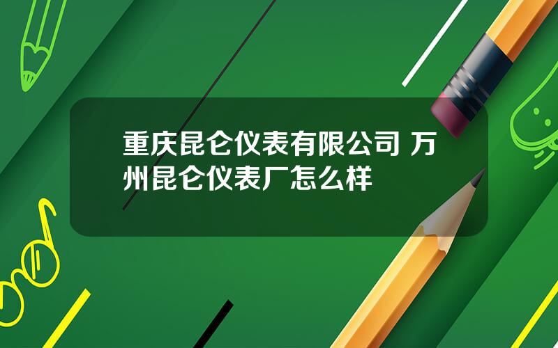 重庆昆仑仪表有限公司 万州昆仑仪表厂怎么样